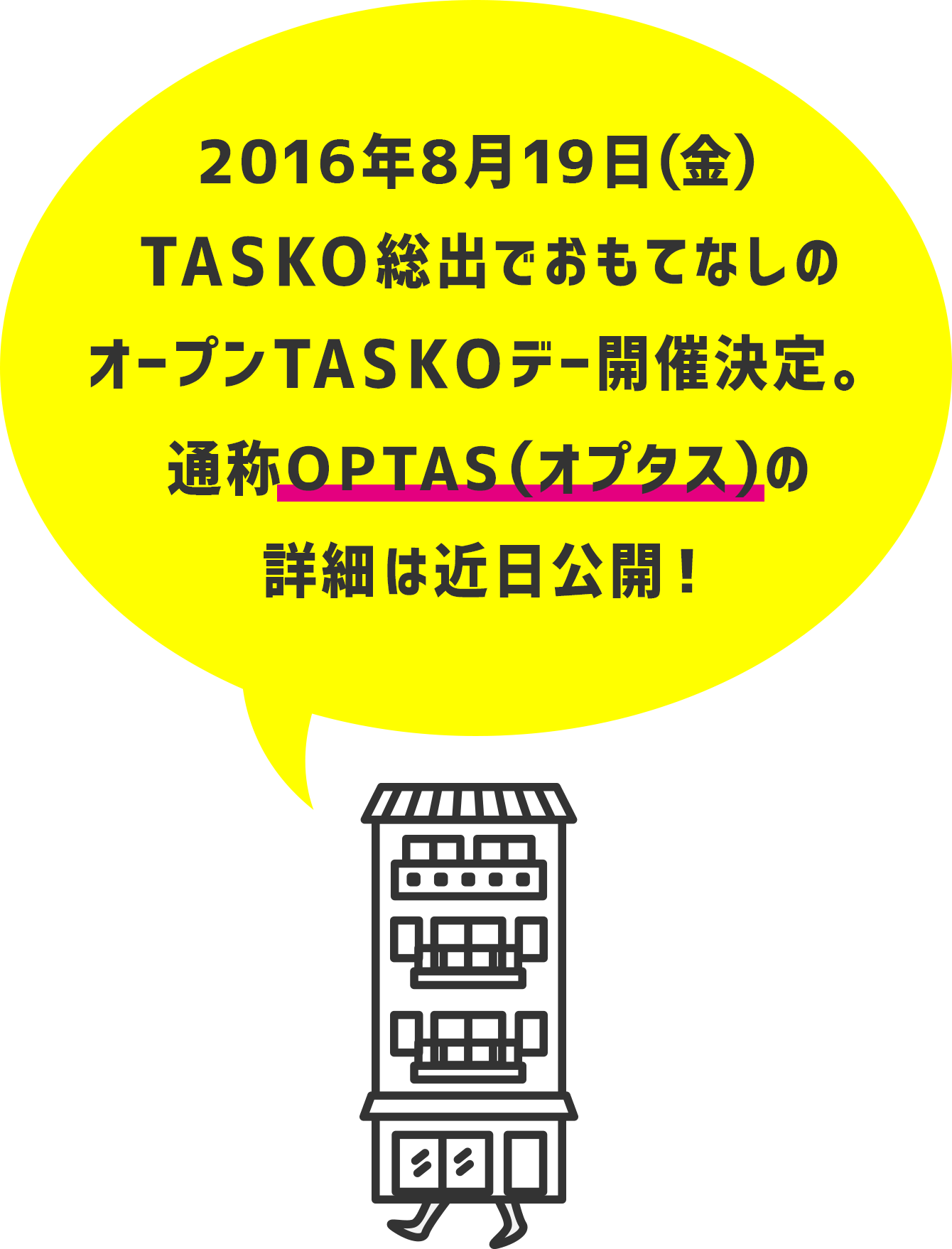 2016年8月19日（金）TASKO総出でおもてなしのオープンTASKOデー開催決定。通称OPTAS（オプタス）の詳細は近日公開！